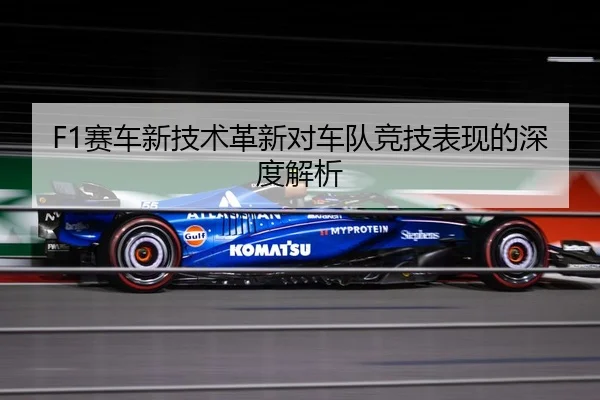 F1赛车新技术革新对车队竞技表现的深度解析